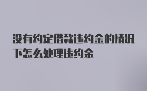 没有约定借款违约金的情况下怎么处理违约金