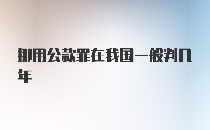 挪用公款罪在我国一般判几年