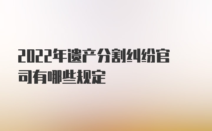 2022年遗产分割纠纷官司有哪些规定