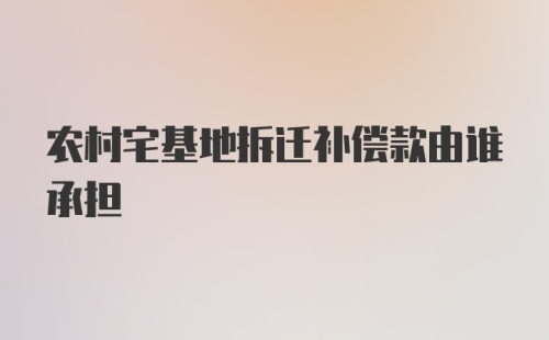 农村宅基地拆迁补偿款由谁承担