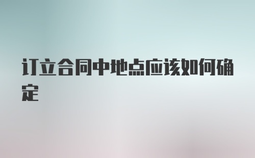 订立合同中地点应该如何确定