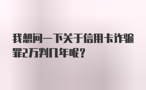 我想问一下关于信用卡诈骗罪2万判几年呢？