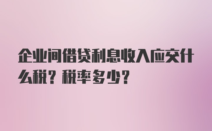 企业间借贷利息收入应交什么税？税率多少？