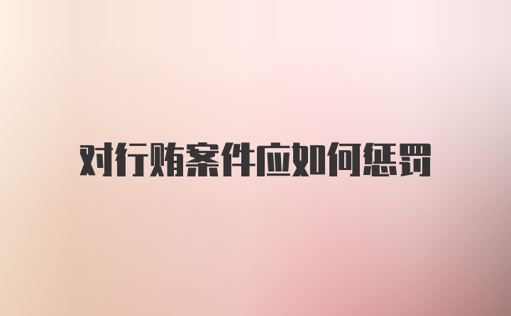 对行贿案件应如何惩罚