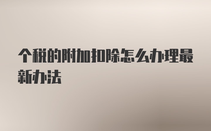 个税的附加扣除怎么办理最新办法