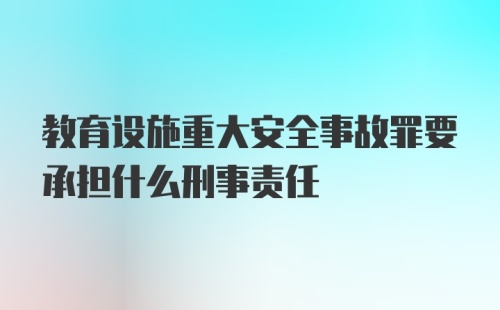 教育设施重大安全事故罪要承担什么刑事责任