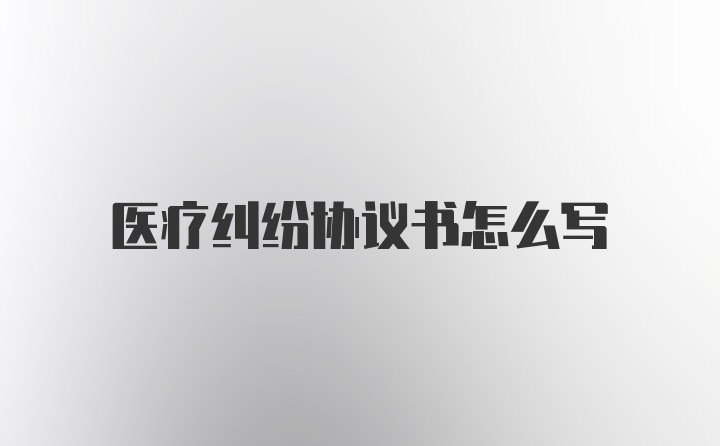 医疗纠纷协议书怎么写