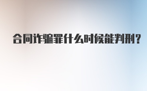 合同诈骗罪什么时候能判刑？