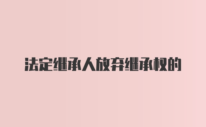 法定继承人放弃继承权的