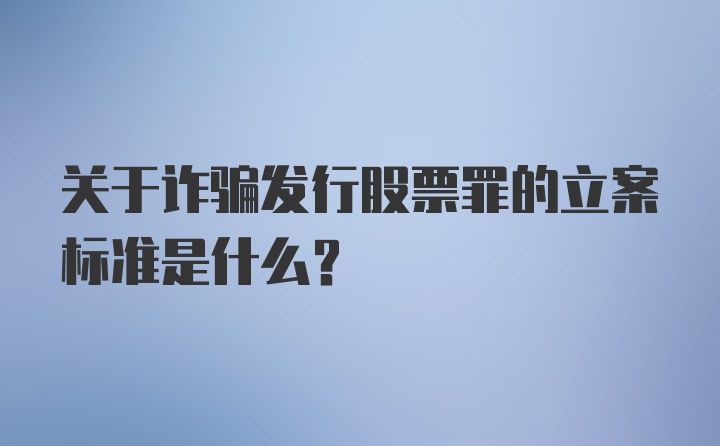 关于诈骗发行股票罪的立案标准是什么?