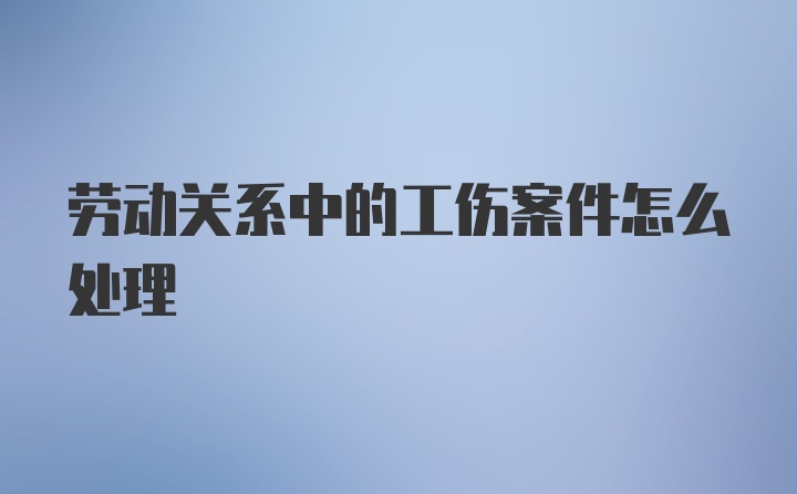 劳动关系中的工伤案件怎么处理