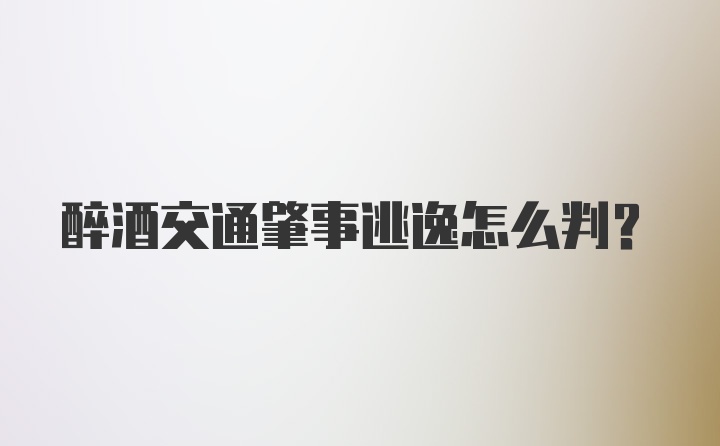 醉酒交通肇事逃逸怎么判?