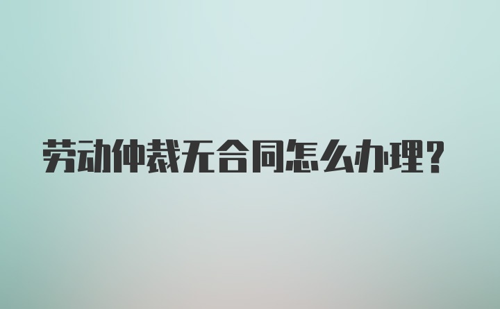 劳动仲裁无合同怎么办理？