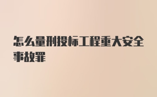 怎么量刑投标工程重大安全事故罪