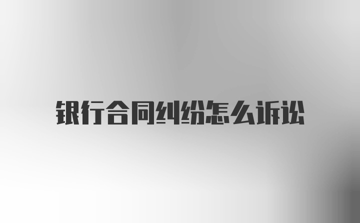 银行合同纠纷怎么诉讼