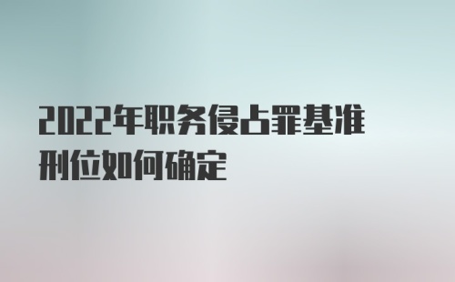 2022年职务侵占罪基准刑位如何确定