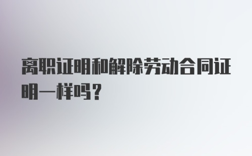 离职证明和解除劳动合同证明一样吗？