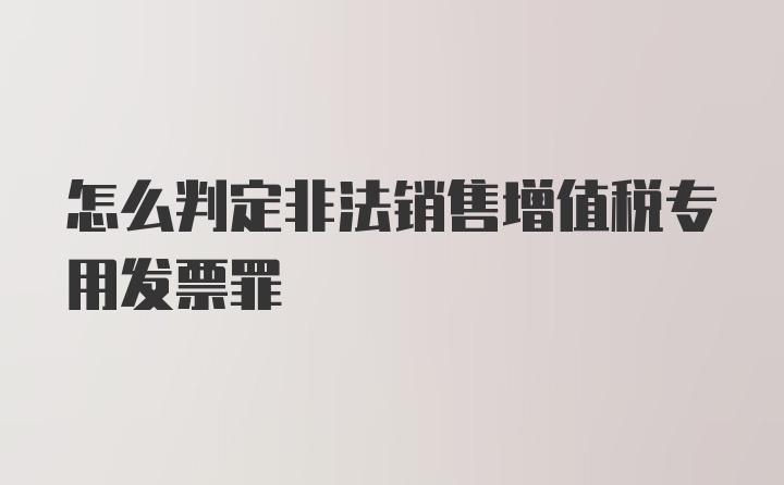 怎么判定非法销售增值税专用发票罪