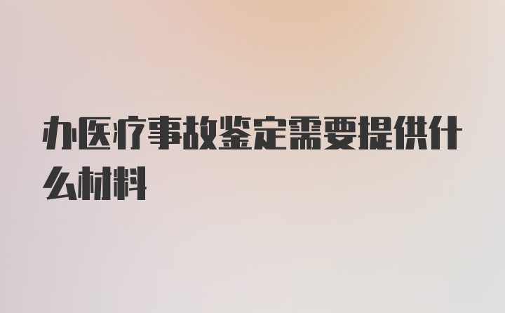 办医疗事故鉴定需要提供什么材料