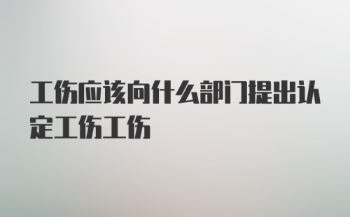 工伤应该向什么部门提出认定工伤工伤