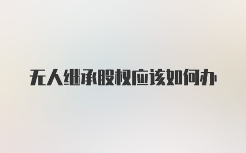 无人继承股权应该如何办