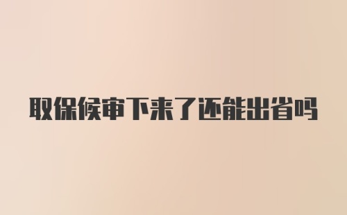 取保候审下来了还能出省吗