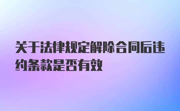 关于法律规定解除合同后违约条款是否有效