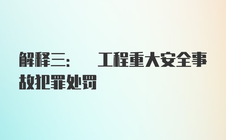 解释三: 工程重大安全事故犯罪处罚