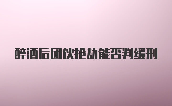 醉酒后团伙抢劫能否判缓刑