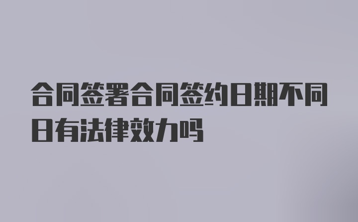 合同签署合同签约日期不同日有法律效力吗