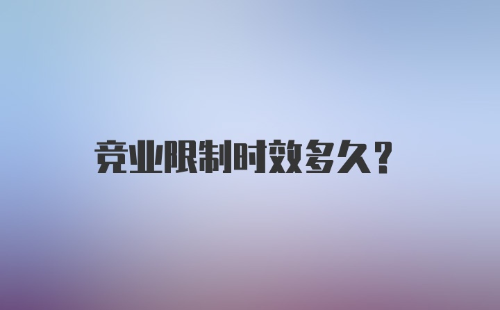 竞业限制时效多久？