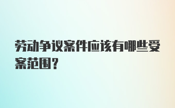 劳动争议案件应该有哪些受案范围?