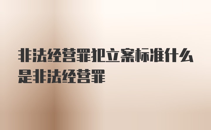 非法经营罪犯立案标准什么是非法经营罪