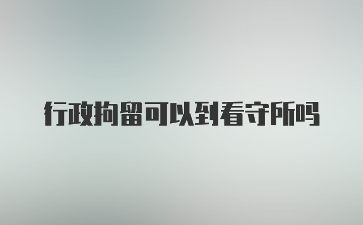 行政拘留可以到看守所吗