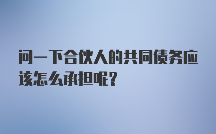 问一下合伙人的共同债务应该怎么承担呢？