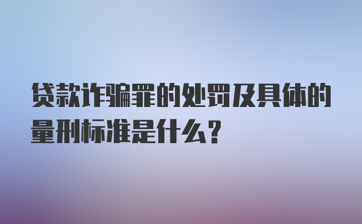 贷款诈骗罪的处罚及具体的量刑标准是什么？