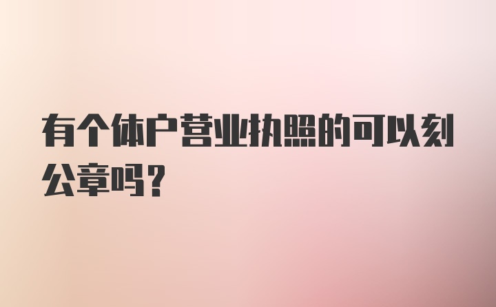 有个体户营业执照的可以刻公章吗？