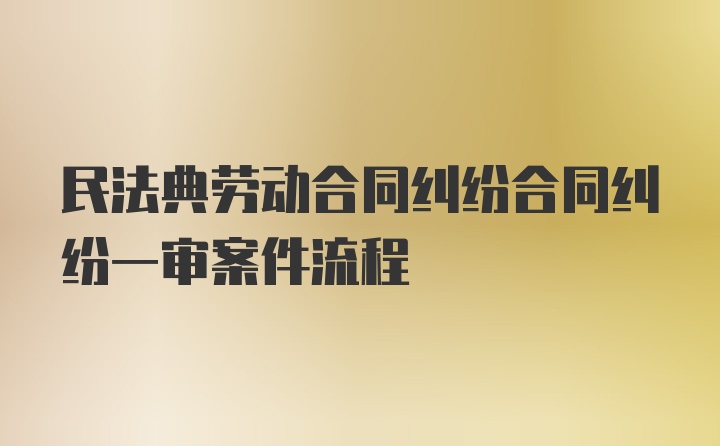 民法典劳动合同纠纷合同纠纷一审案件流程