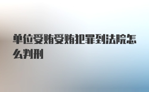 单位受贿受贿犯罪到法院怎么判刑