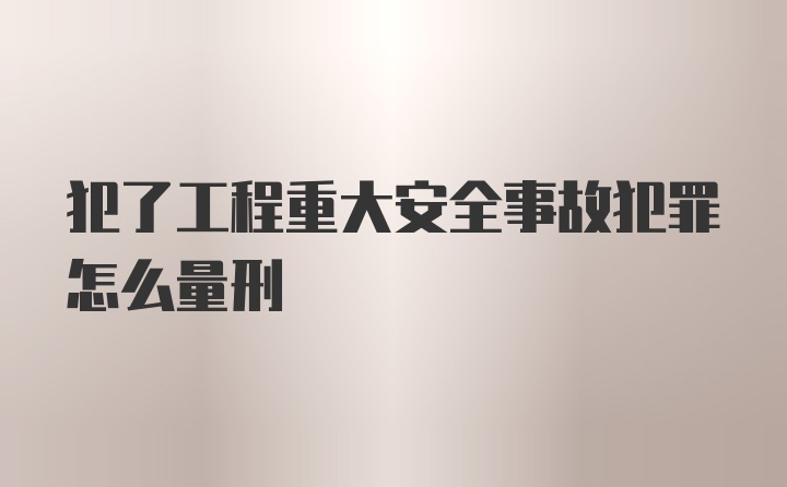 犯了工程重大安全事故犯罪怎么量刑