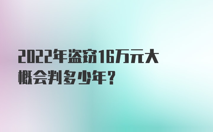 2022年盗窃16万元大概会判多少年？