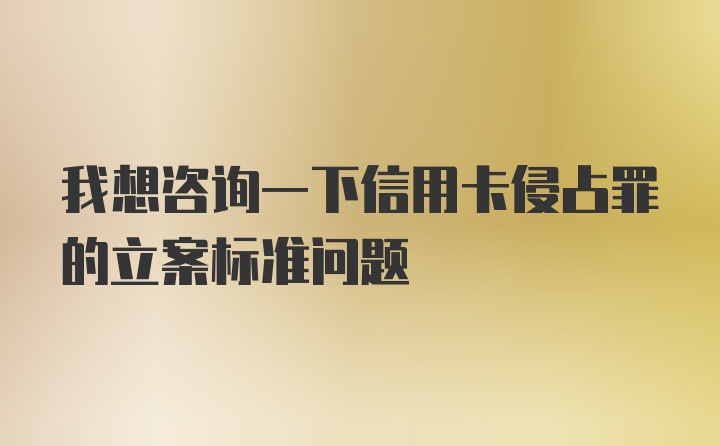 我想咨询一下信用卡侵占罪的立案标准问题