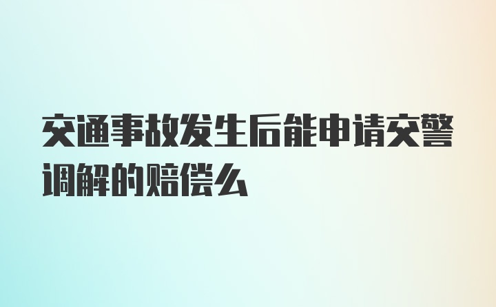 交通事故发生后能申请交警调解的赔偿么