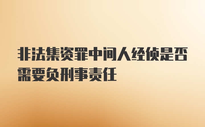 非法集资罪中间人经侦是否需要负刑事责任