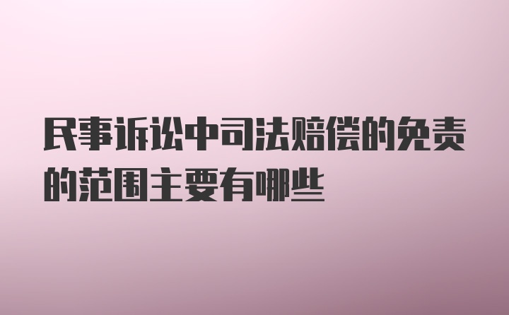 民事诉讼中司法赔偿的免责的范围主要有哪些