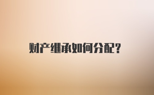 财产继承如何分配？