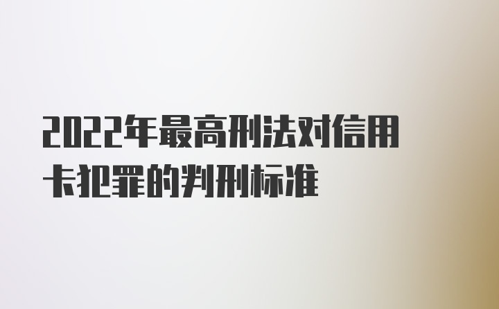 2022年最高刑法对信用卡犯罪的判刑标准