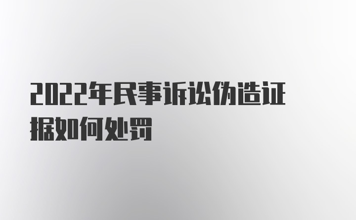 2022年民事诉讼伪造证据如何处罚