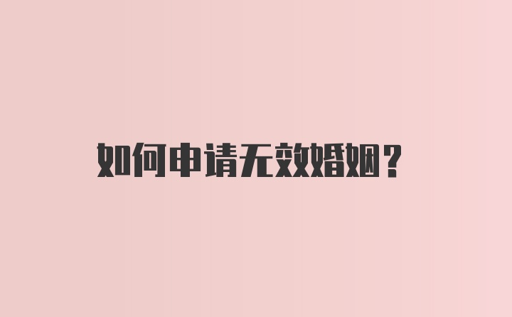 如何申请无效婚姻?