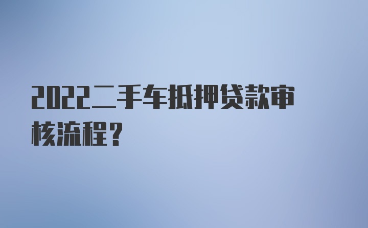 2022二手车抵押贷款审核流程？